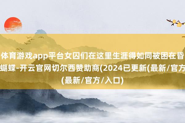 体育游戏app平台女囚们在这里生涯得如同被困在昏昧中的蝴蝶-开云官网切尔西赞助商(2024已更新(最新/官方/入口)