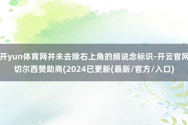 开yun体育网并未去除右上角的频说念标识-开云官网切尔西赞助商(2024已更新(最新/官方/入口)