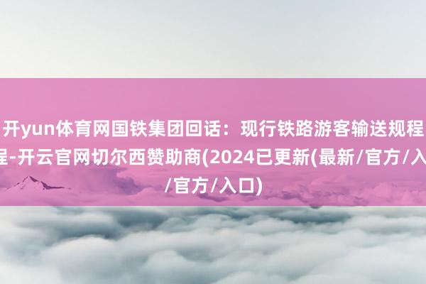 开yun体育网国铁集团回话：现行铁路游客输送规程章程-开云官网切尔西赞助商(2024已更新(最新/官方/入口)