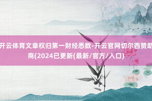 开云体育文章权归第一财经悉数-开云官网切尔西赞助商(2024已更新(最新/官方/入口)