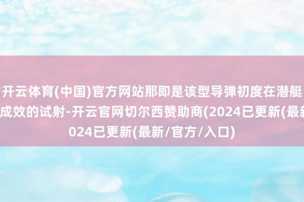 开云体育(中国)官方网站那即是该型导弹初度在潜艇平台上进行了成效的试射-开云官网切尔西赞助商(2024已更新(最新/官方/入口)