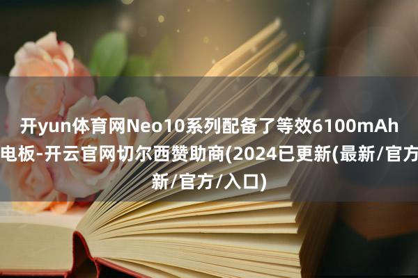 开yun体育网Neo10系列配备了等效6100mAh的蓝海电板-开云官网切尔西赞助商(2024已更新(最新/官方/入口)