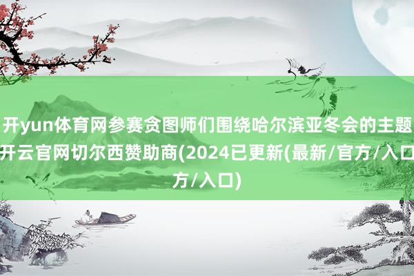 开yun体育网参赛贪图师们围绕哈尔滨亚冬会的主题-开云官网切尔西赞助商(2024已更新(最新/官方/入口)