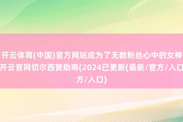 开云体育(中国)官方网站成为了无数粉丝心中的女神-开云官网切尔西赞助商(2024已更新(最新/官方/入口)