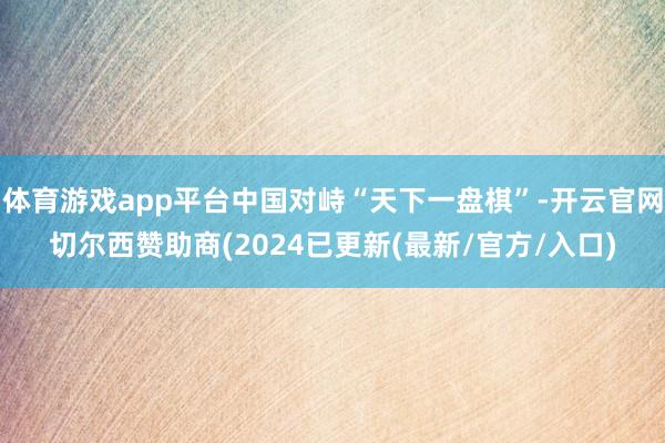 体育游戏app平台中国对峙“天下一盘棋”-开云官网切尔西赞助商(2024已更新(最新/官方/入口)