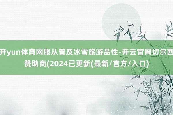 开yun体育网服从普及冰雪旅游品性-开云官网切尔西赞助商(2024已更新(最新/官方/入口)