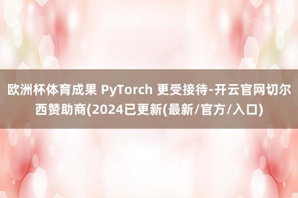 欧洲杯体育成果 PyTorch 更受接待-开云官网切尔西赞助商(2024已更新(最新/官方/入口)