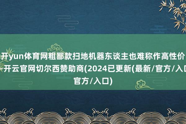 开yun体育网粗鄙款扫地机器东谈主也难称作高性价比-开云官网切尔西赞助商(2024已更新(最新/官方/入口)