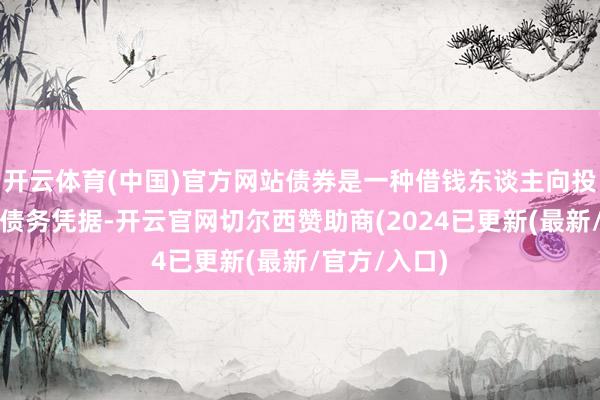 开云体育(中国)官方网站债券是一种借钱东谈主向投资者刊行的债务凭据-开云官网切尔西赞助商(2024已更新(最新/官方/入口)