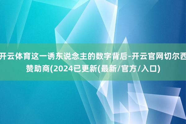 开云体育这一诱东说念主的数字背后-开云官网切尔西赞助商(2024已更新(最新/官方/入口)