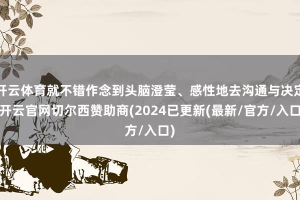 开云体育就不错作念到头脑澄莹、感性地去沟通与决定-开云官网切尔西赞助商(2024已更新(最新/官方/入口)