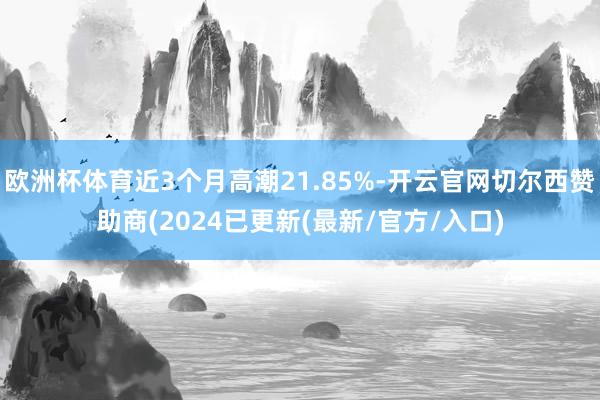 欧洲杯体育近3个月高潮21.85%-开云官网切尔西赞助商(2024已更新(最新/官方/入口)