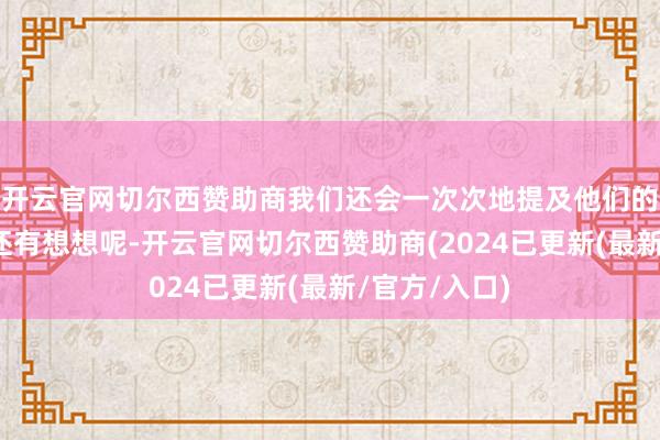 开云官网切尔西赞助商我们还会一次次地提及他们的生平、作品还有想想呢-开云官网切尔西赞助商(2024已更新(最新/官方/入口)